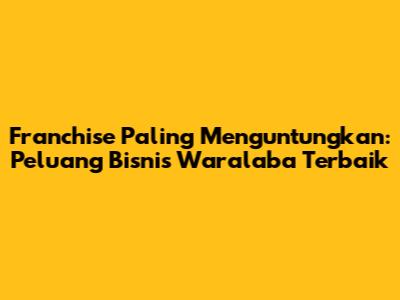 Franchise Paling Menguntungkan: Peluang Bisnis Waralaba Terbaik