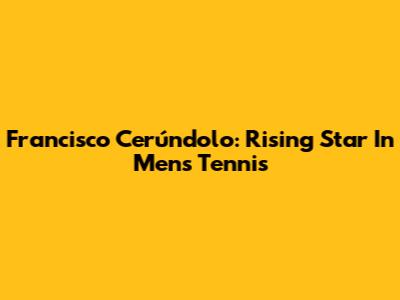 Francisco Cerúndolo: Rising Star In Men's Tennis