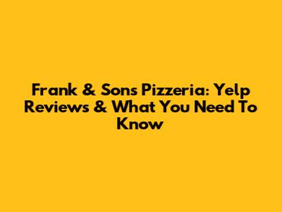 Frank & Sons Pizzeria: Yelp Reviews & What You Need To Know