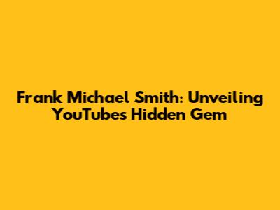 Frank Michael Smith: Unveiling YouTube's Hidden Gem