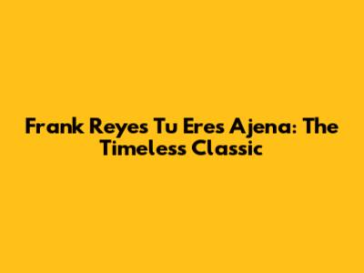 Frank Reyes Tu Eres Ajena: The Timeless Classic