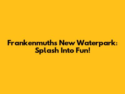 Frankenmuth's New Waterpark: Splash Into Fun!