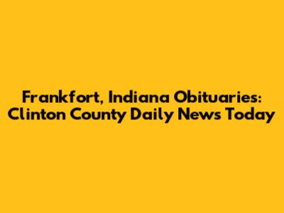 Frankfort, Indiana Obituaries: Clinton County Daily News Today