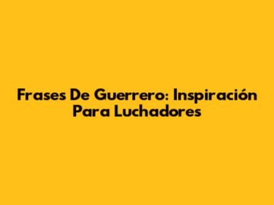 Frases De Guerrero: Inspiración Para Luchadores