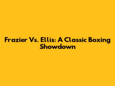Frazier Vs. Ellis: A Classic Boxing Showdown