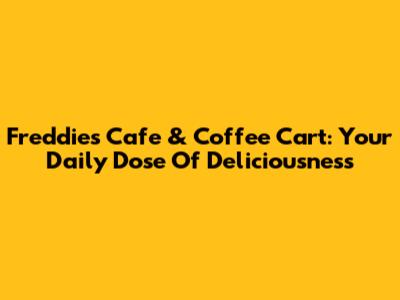 Freddie's Cafe & Coffee Cart: Your Daily Dose Of Deliciousness