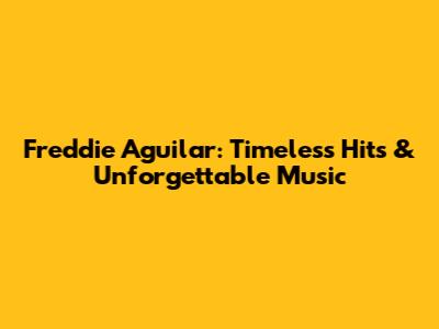 Freddie Aguilar: Timeless Hits & Unforgettable Music