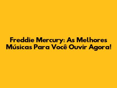 Freddie Mercury: As Melhores Músicas Para Você Ouvir Agora!