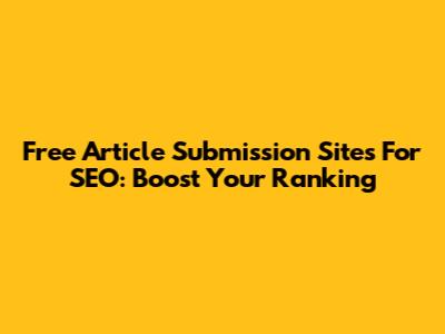 Free Article Submission Sites For SEO: Boost Your Ranking