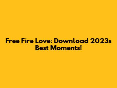 Free Fire Love: Download 2023's Best Moments!