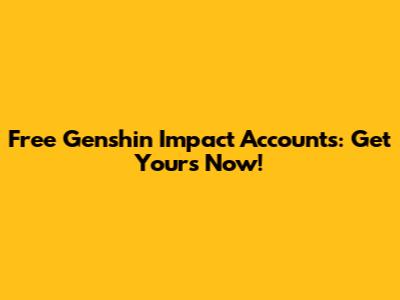 Free Genshin Impact Accounts: Get Yours Now!