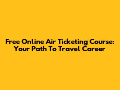 Free Online Air Ticketing Course: Your Path To Travel Career
