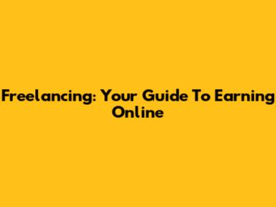 Freelancing: Your Guide To Earning Online