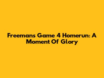 Freeman's Game 4 Homerun: A Moment Of Glory