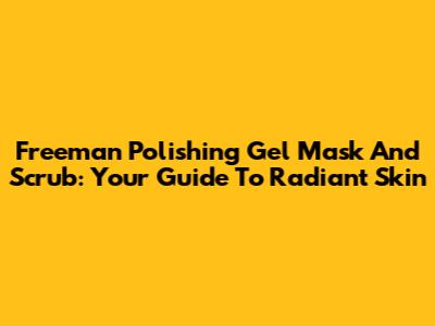Freeman Polishing Gel Mask And Scrub: Your Guide To Radiant Skin