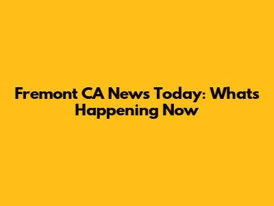 Fremont CA News Today: What's Happening Now