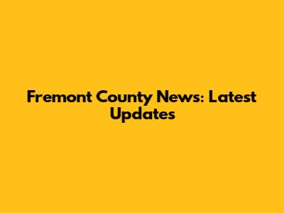 Fremont County News: Latest Updates