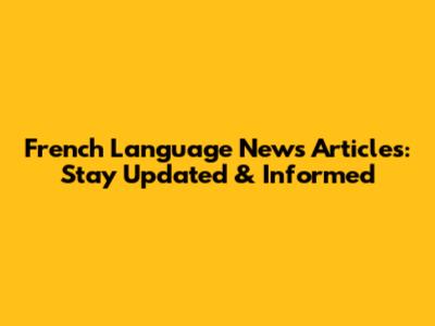 French Language News Articles: Stay Updated & Informed