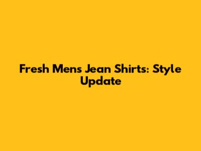 Fresh Men's Jean Shirts: Style Update
