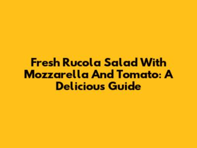 Fresh Rucola Salad With Mozzarella And Tomato: A Delicious Guide