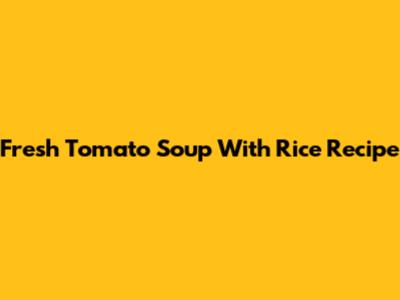 Fresh Tomato Soup With Rice Recipe