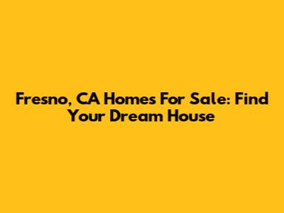 Fresno, CA Homes For Sale: Find Your Dream House