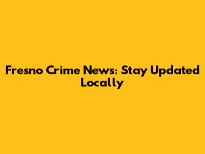 Fresno Crime News: Stay Updated Locally