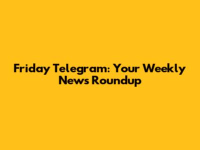 Friday Telegram: Your Weekly News Roundup
