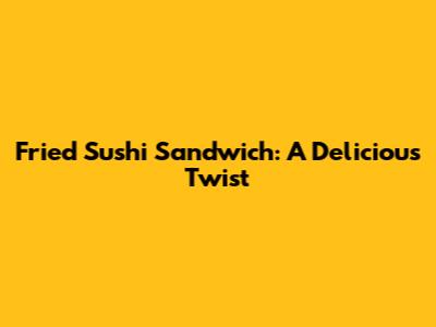 Fried Sushi Sandwich: A Delicious Twist