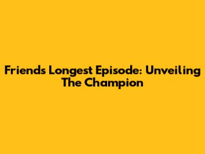 Friends' Longest Episode: Unveiling The Champion