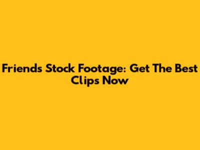 Friends Stock Footage: Get The Best Clips Now