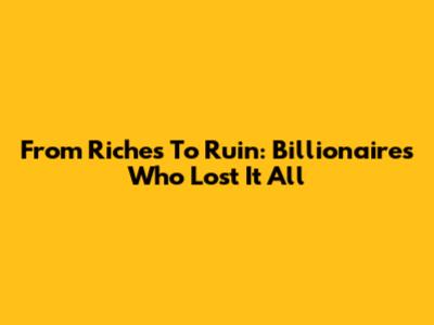 From Riches To Ruin: Billionaires Who Lost It All