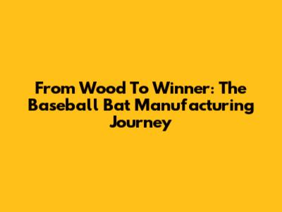 From Wood To Winner: The Baseball Bat Manufacturing Journey