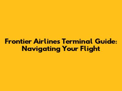 Frontier Airlines Terminal Guide: Navigating Your Flight