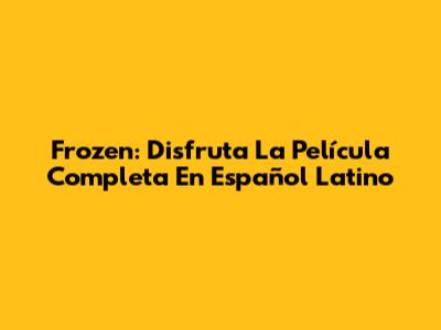Frozen: Disfruta La Película Completa En Español Latino