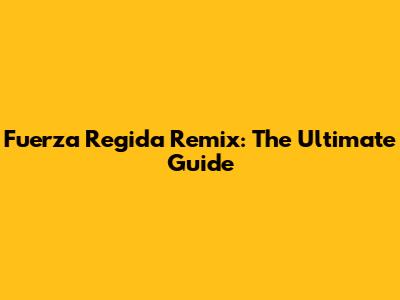 Fuerza Regida Remix: The Ultimate Guide