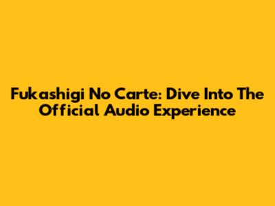 Fukashigi No Carte: Dive Into The Official Audio Experience