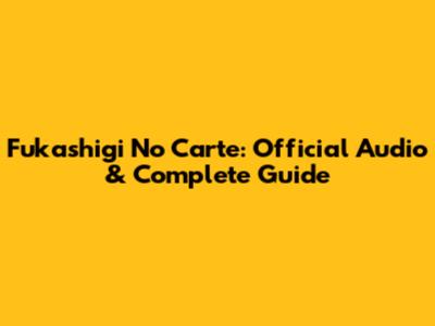 Fukashigi No Carte: Official Audio & Complete Guide