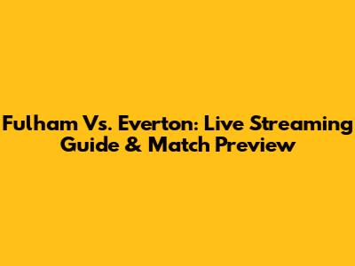 Fulham Vs. Everton: Live Streaming Guide & Match Preview