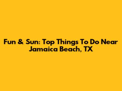 Fun & Sun: Top Things To Do Near Jamaica Beach, TX