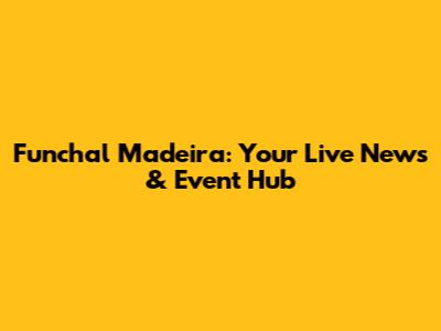 Funchal Madeira: Your Live News & Event Hub