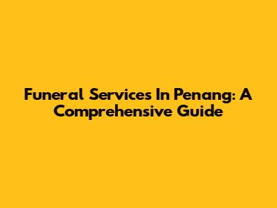 Funeral Services In Penang: A Comprehensive Guide