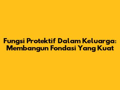 Fungsi Protektif Dalam Keluarga: Membangun Fondasi Yang Kuat