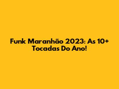 Funk Maranhão 2023: As 10+ Tocadas Do Ano!