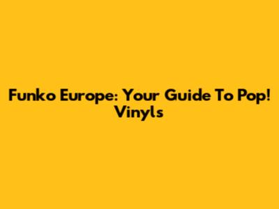 Funko Europe: Your Guide To Pop! Vinyls
