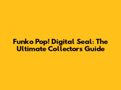 Funko Pop! Digital Seal: The Ultimate Collector's Guide