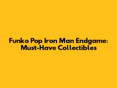Funko Pop Iron Man Endgame: Must-Have Collectibles