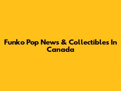Funko Pop News & Collectibles In Canada
