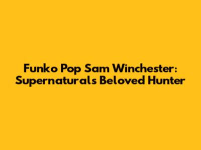 Funko Pop Sam Winchester: Supernatural's Beloved Hunter