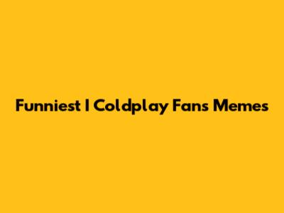 Funniest I Coldplay Fans Memes